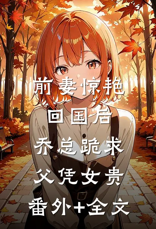 前妻惊艳回国后，乔总跪求父凭女贵:(番外)+(全文)