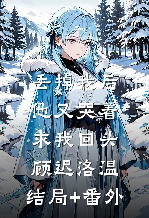 丢掉我后，他又哭着求我回头顾迟洛温:结局+番外