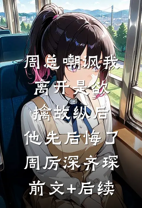 周总嘲讽我离开是欲擒故纵后，他先后悔了周厉深齐琛前文+后续