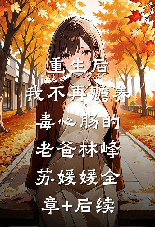 重生后，我不再赡养毒心肠的老爸林峰苏媛媛全章+后续