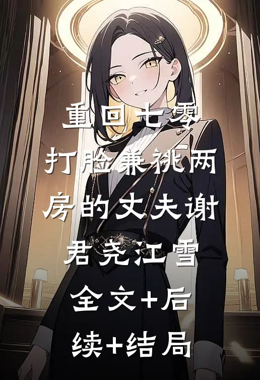 重回七零，打脸兼祧两房的丈夫谢君尧江雪:全文+后续+结局