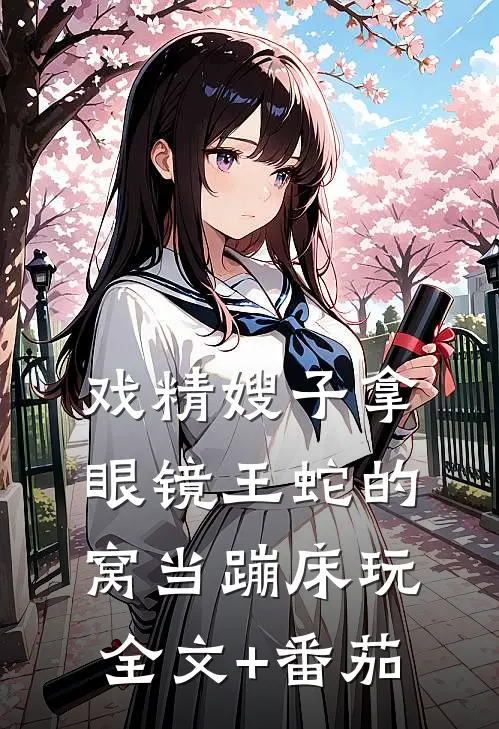 戏精嫂子拿眼镜王蛇的窝当蹦床玩全文+番茄