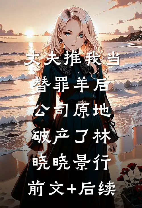 丈夫推我当替罪羊后，公司原地破产了林晓晓景行:前文+后续