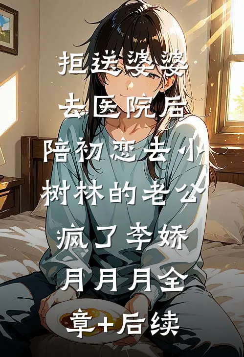 拒送婆婆去医院后，陪初恋去小树林的老公疯了李娇月月月全章+后续
