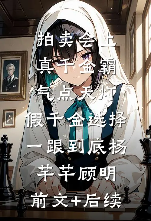 拍卖会上真千金霸气点天灯，假千金选择一跟到底杨芊芊顾明:前文+后续