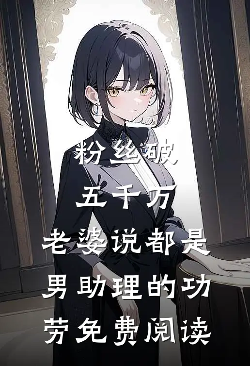 粉丝破五千万，老婆说都是男助理的功劳免费阅读