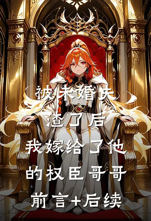 被未婚夫渣了后，我嫁给了他的权臣哥哥前言+后续