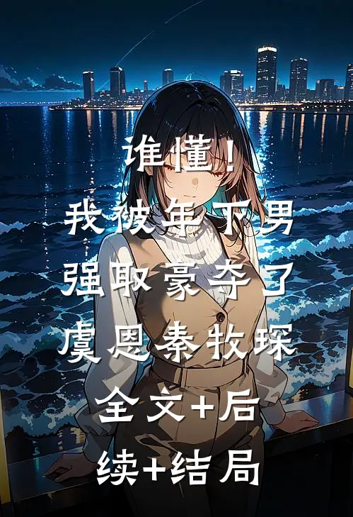 谁懂！我被年下男强取豪夺了虞恩秦牧琛:全文+后续+结局