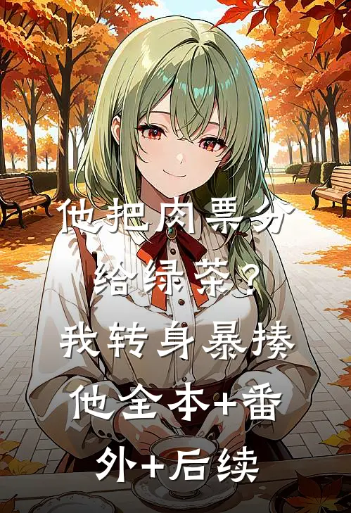 他把肉票分给绿茶？我转身暴揍他:全本+番外+后续