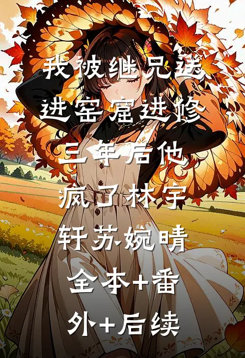 我被继兄送进窑窟“进修”三年后他疯了林宇轩苏婉晴全本+番外+后续
