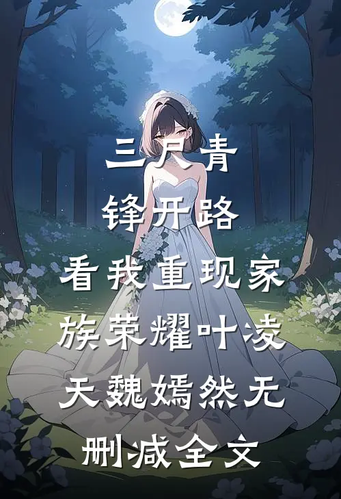 三尺青锋开路，看我重现家族荣耀叶凌天魏嫣然无删减全文