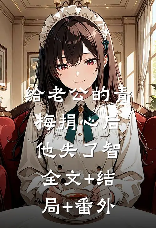 给老公的青梅捐心后，他失了智:全文+结局+番外