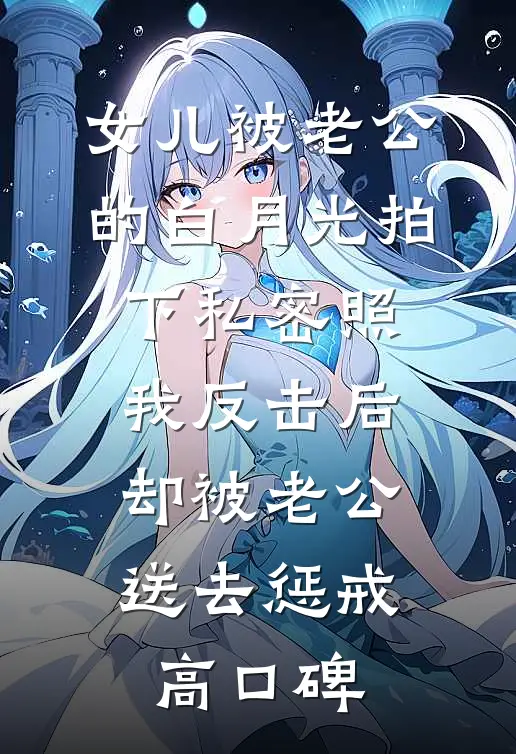 女儿被老公的白月光拍下私密照，我反击后却被老公送去惩戒高口碑