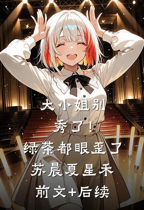 大小姐别秀了！绿茶都眼歪了苏晨夏星禾前文+后续