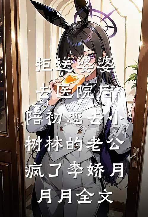 拒送婆婆去医院后，陪初恋去小树林的老公疯了李娇月月月全文