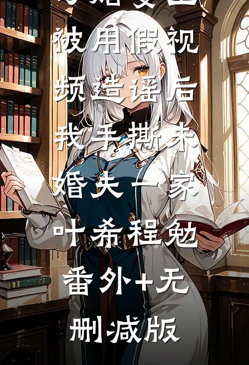 订婚宴上被用假视频造谣后，我手撕未婚夫一家叶希程勉:番外+无删减版
