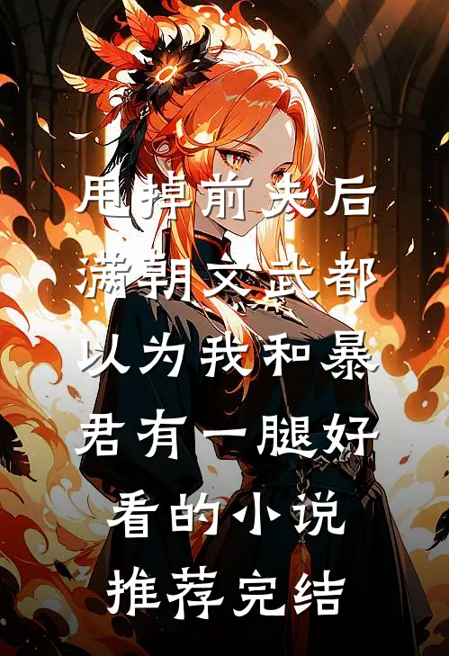 甩掉前夫后，满朝文武都以为我和暴君有一腿好看的小说推荐完结