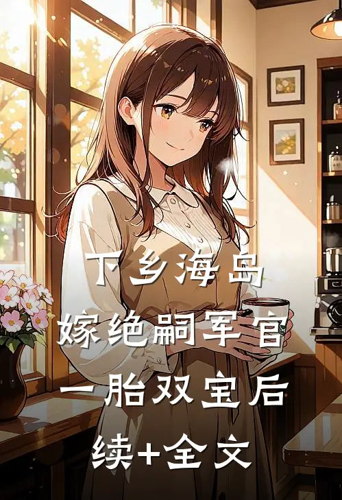 下乡海岛，嫁绝嗣军官一胎双宝后续+全文