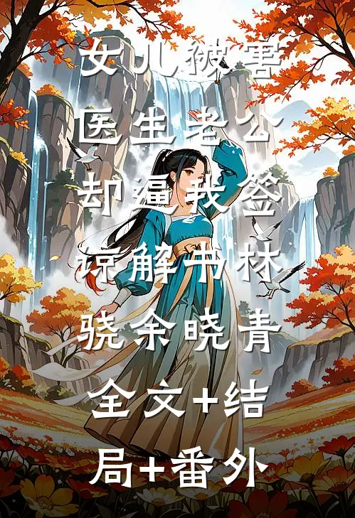 女儿被害，医生老公却逼我签谅解书林骁余晓青:全文+结局+番外