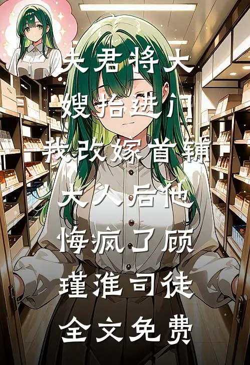 夫君将大嫂抬进门，我改嫁首辅大人后他悔疯了顾瑾淮司徒全文免费