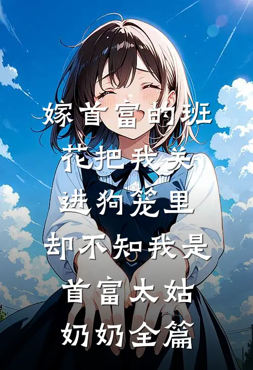 嫁首富的班花把我关进狗笼里，却不知我是首富太姑奶奶全篇