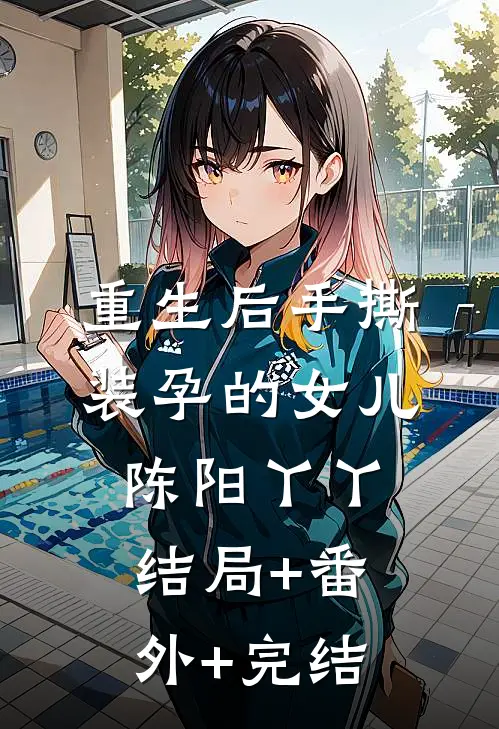 重生后手撕装孕的女儿陈阳丫丫:结局+番外+完结