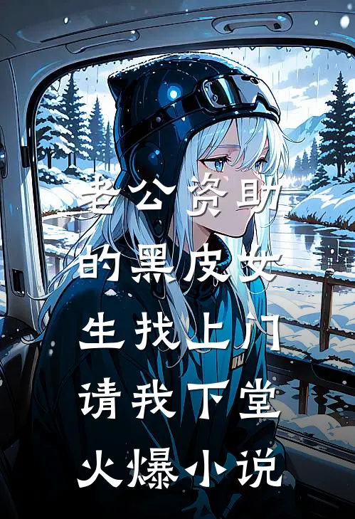 老公资助的黑皮女生找上门，请我下堂火爆小说