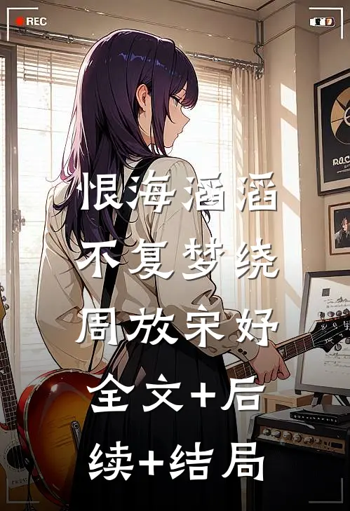 恨海滔滔，不复梦绕周放宋妤全文+后续+结局