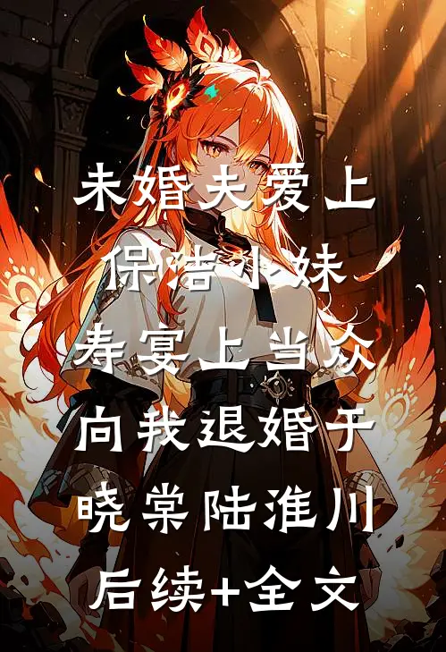 未婚夫爱上保洁小妹，寿宴上当众向我退婚于晓棠陆淮川后续+全文