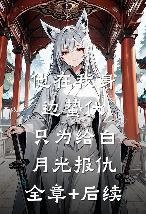 他在我身边蛰伏，只为给白月光报仇:全章+后续