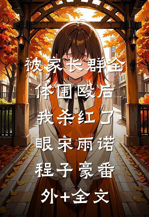 被家长群全体围殴后，我杀红了眼宋雨诺程子豪(番外)+(全文)