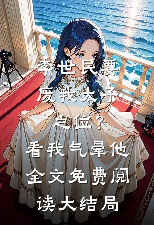 李世民要废我太子之位？看我气晕他全文免费阅读大结局