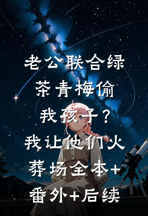 老公联合绿茶青梅偷我孩子？我让他们火葬场:全本+番外+后续
