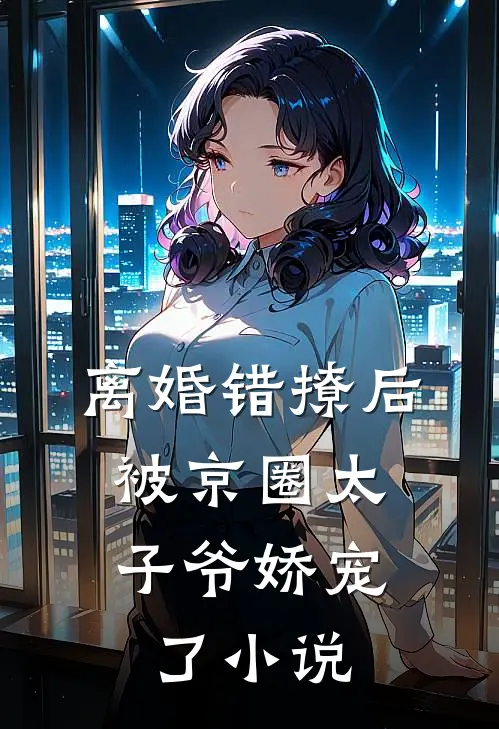 离婚错撩后，被京圈太子爷娇宠了小说