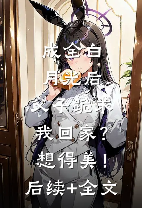 成全白月光后，父子跪求我回家？想得美！后续+全文
