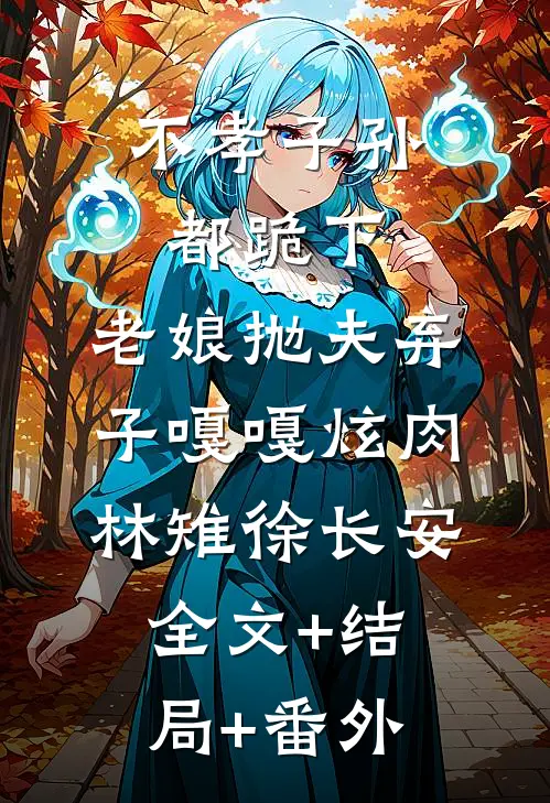 不孝子孙都跪下，老娘抛夫弃子嘎嘎炫肉林雉徐长安:全文+结局+番外