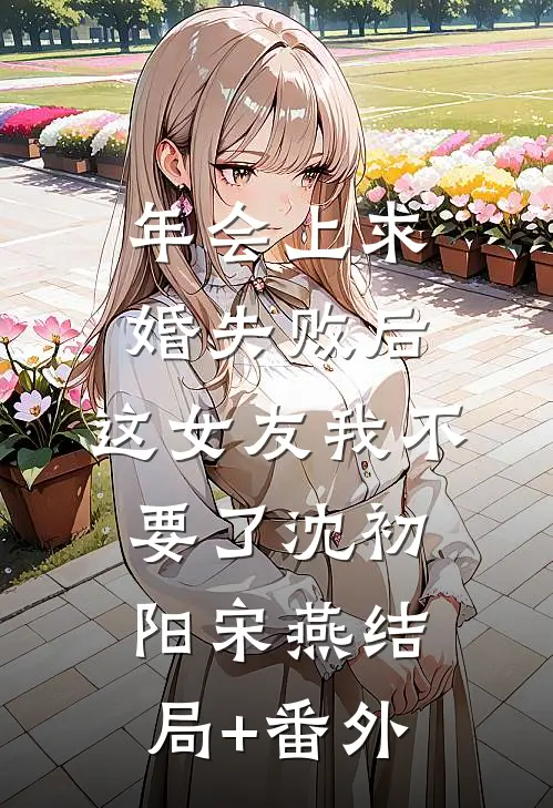 年会上求婚失败后，这女友我不要了沈初阳宋燕结局+番外