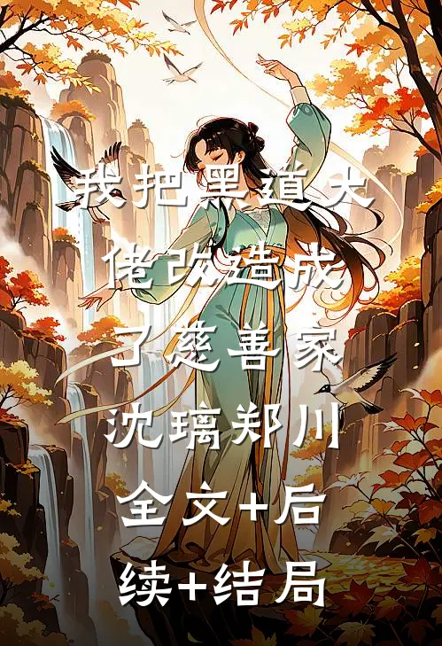 我把黑道大佬改造成了慈善家沈璃郑川:全文+后续+结局