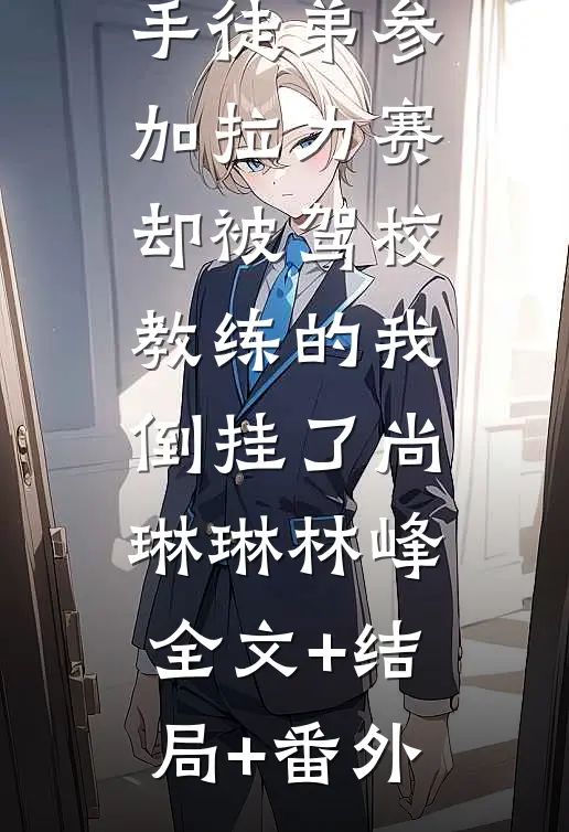 老婆带赛车手徒弟参加拉力赛，却被驾校教练的我倒挂了尚琳琳林峰:全文+结局+番外