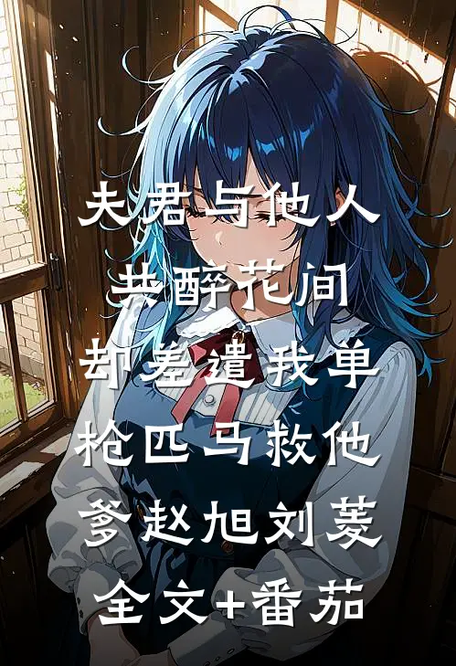 夫君与他人共醉花间，却差遣我单枪匹马救他爹赵旭刘菱全文+番茄