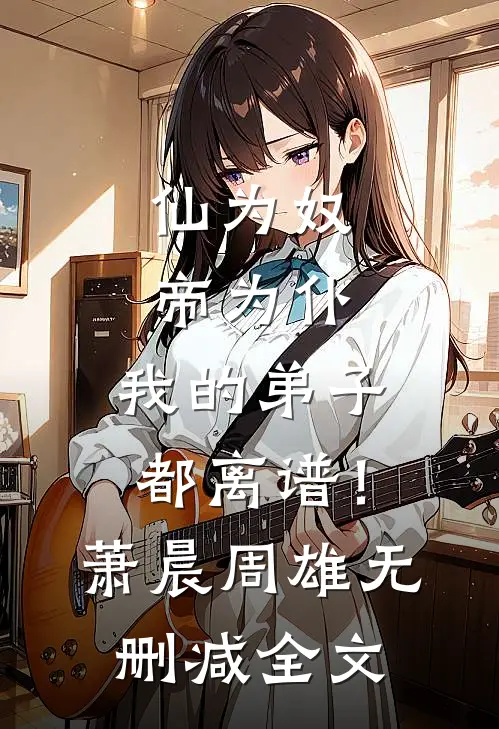 仙为奴，帝为仆，我的弟子都离谱！萧晨周雄无删减全文