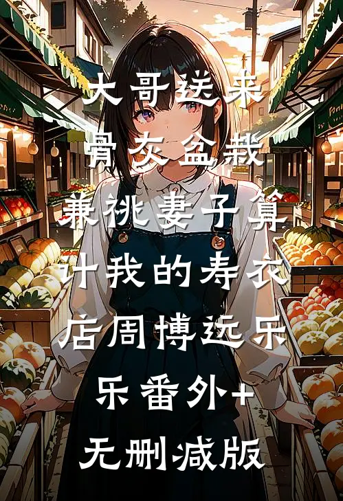 大哥送来骨灰盆栽，兼祧妻子算计我的寿衣店周博远乐乐番外+无删减版