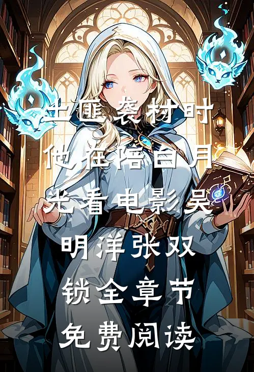 土匪袭村时，他在陪白月光看电影吴明洋张双锁全章节免费阅读
