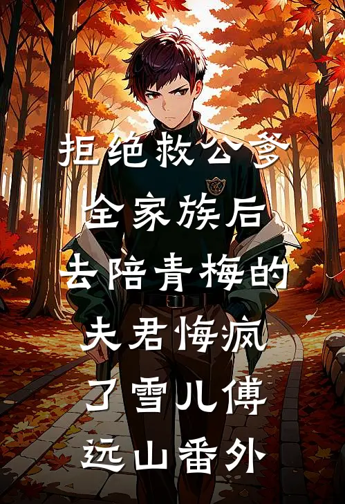 拒绝救公爹全家族后，去陪青梅的夫君悔疯了雪儿傅远山番外