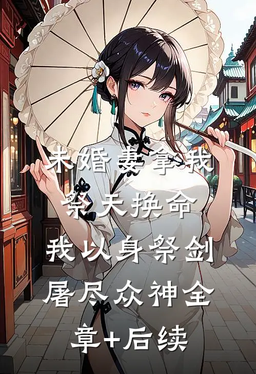 未婚妻拿我祭天换命，我以身祭剑，屠尽众神全章+后续