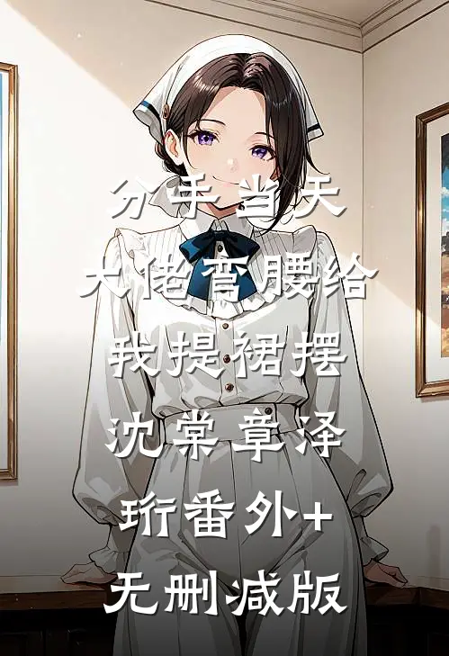 分手当天，大佬弯腰给我提裙摆沈棠章泽珩番外+无删减版