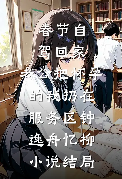 春节自驾回家，老公把怀孕的我扔在服务区钟逸舟忆柳小说结局