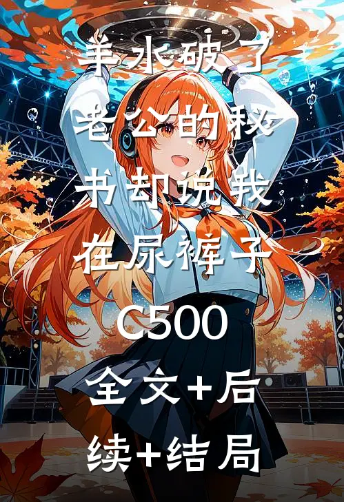 羊水破了，老公的秘书却说我在尿裤子C500:全文+后续+结局
