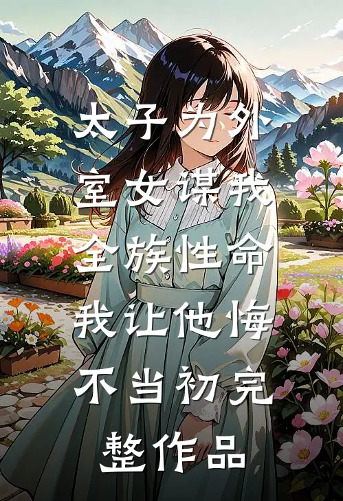 太子为外室女谋我全族性命，我让他悔不当初完整作品