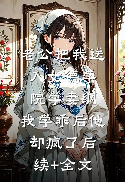 老公把我送入女德学院学妻纲，我学乖后他却疯了后续+全文